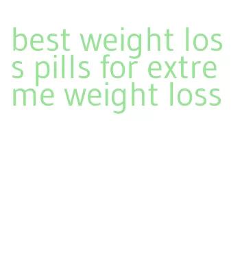 best weight loss pills for extreme weight loss