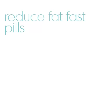 reduce fat fast pills