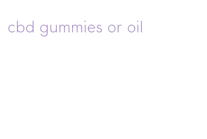 cbd gummies or oil