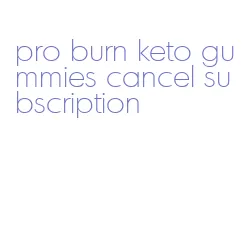 pro burn keto gummies cancel subscription