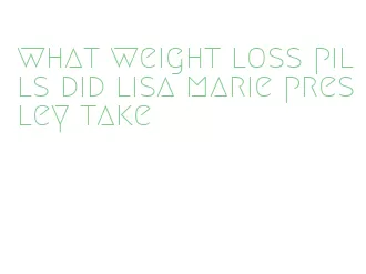 what weight loss pills did lisa marie presley take