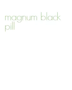 magnum black pill