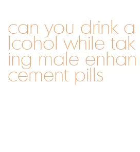 can you drink alcohol while taking male enhancement pills