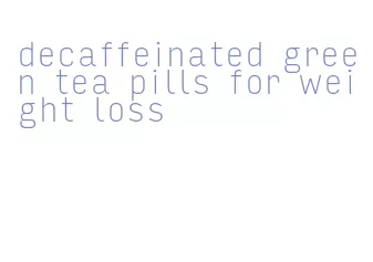 decaffeinated green tea pills for weight loss