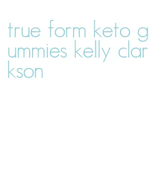 true form keto gummies kelly clarkson