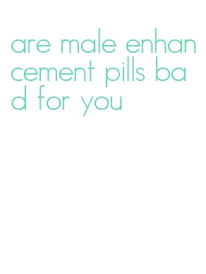 are male enhancement pills bad for you