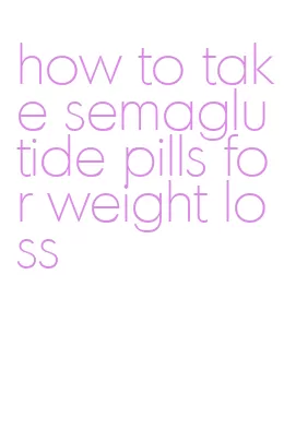 how to take semaglutide pills for weight loss