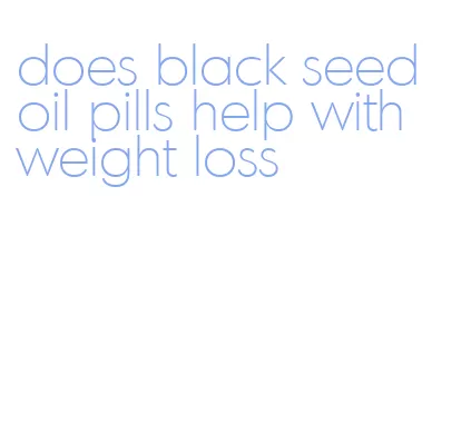 does black seed oil pills help with weight loss