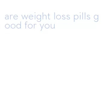 are weight loss pills good for you