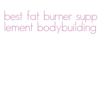 best fat burner supplement bodybuilding