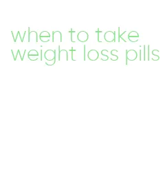 when to take weight loss pills