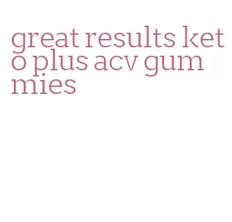 great results keto plus acv gummies