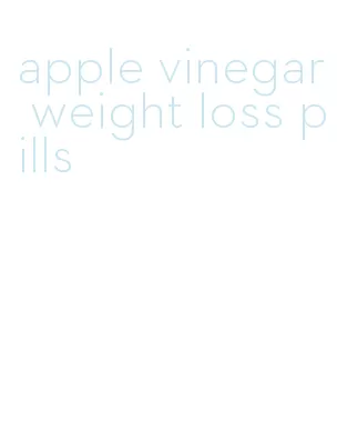 apple vinegar weight loss pills