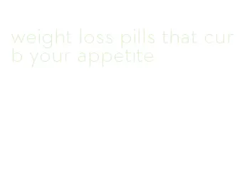 weight loss pills that curb your appetite