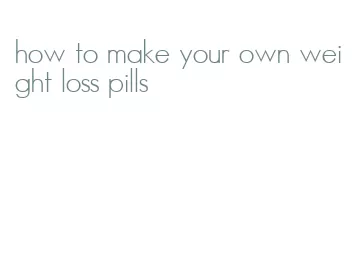 how to make your own weight loss pills