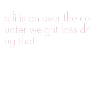 alli is an over the counter weight loss drug that