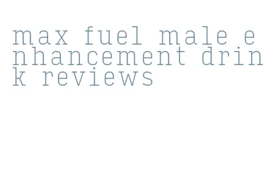 max fuel male enhancement drink reviews