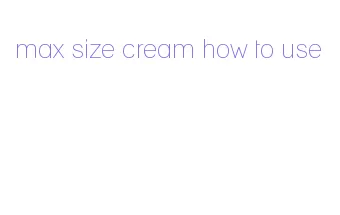 max size cream how to use