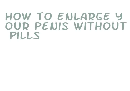 how to enlarge your penis without pills