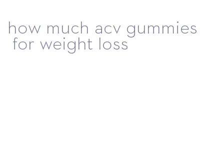 how much acv gummies for weight loss