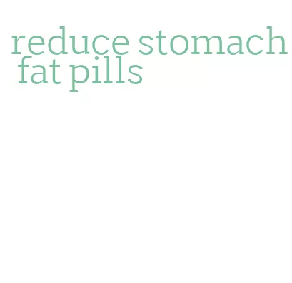 reduce stomach fat pills