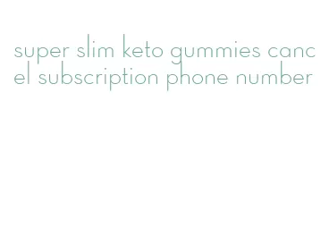 super slim keto gummies cancel subscription phone number