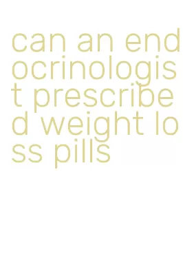 can an endocrinologist prescribed weight loss pills