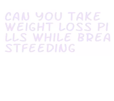 can you take weight loss pills while breastfeeding