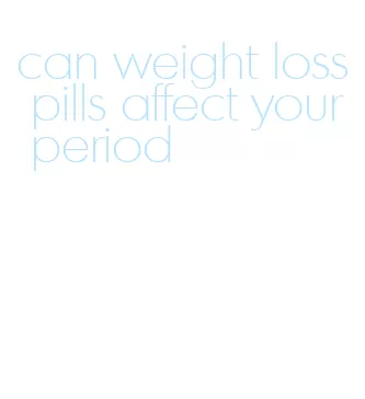 can weight loss pills affect your period