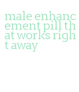 male enhancement pill that works right away