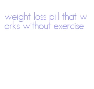 weight loss pill that works without exercise