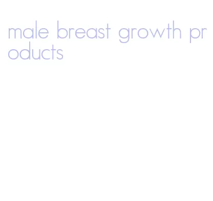 male breast growth products