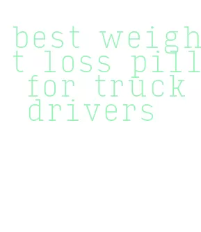 best weight loss pill for truck drivers