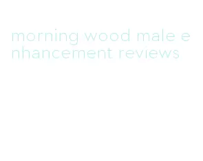 morning wood male enhancement reviews