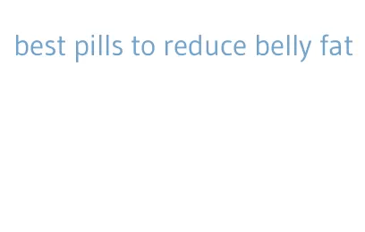 best pills to reduce belly fat