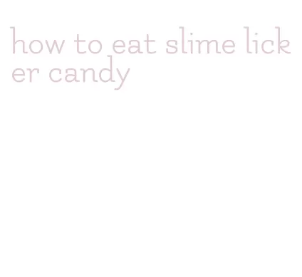 how to eat slime licker candy