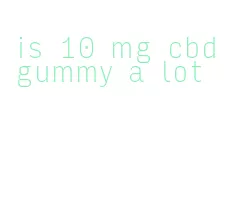 is 10 mg cbd gummy a lot