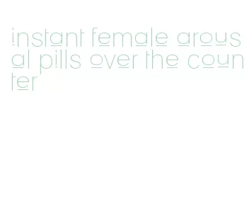 instant female arousal pills over the counter