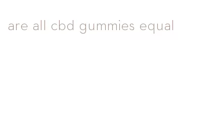 are all cbd gummies equal