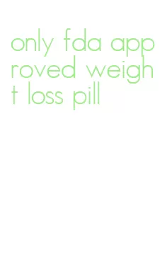 only fda approved weight loss pill