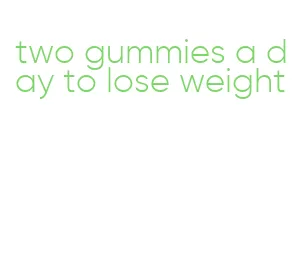 two gummies a day to lose weight