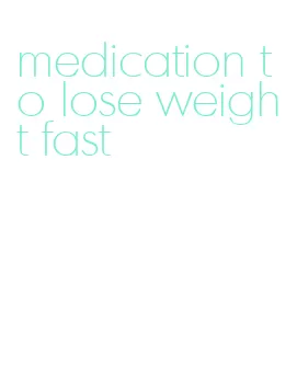 medication to lose weight fast