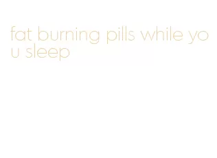 fat burning pills while you sleep