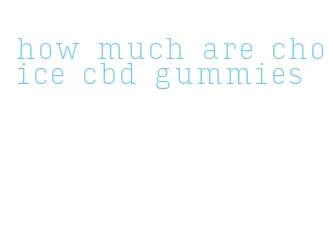 how much are choice cbd gummies