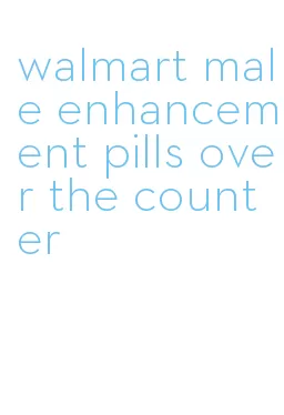 walmart male enhancement pills over the counter