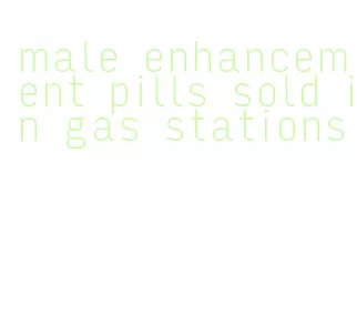 male enhancement pills sold in gas stations