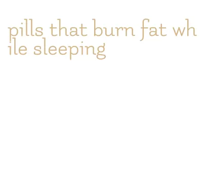 pills that burn fat while sleeping