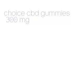 choice cbd gummies 300 mg