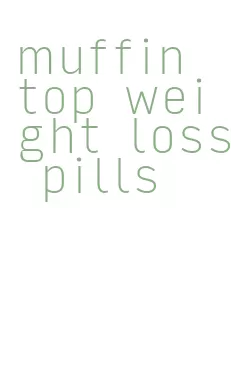 muffin top weight loss pills