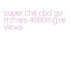 super chill cbd gummies 4000mg reviews